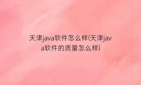 天津java软件怎么样(天津java软件的质量怎么样)