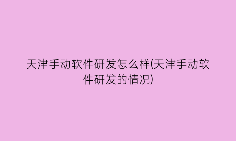 “天津手动软件研发怎么样(天津手动软件研发的情况)