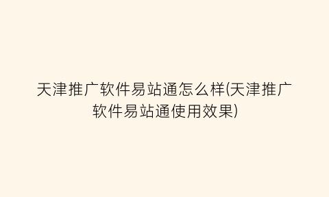 “天津推广软件易站通怎么样(天津推广软件易站通使用效果)