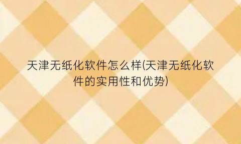 天津无纸化软件怎么样(天津无纸化软件的实用性和优势)