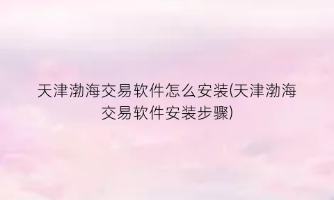 天津渤海交易软件怎么安装(天津渤海交易软件安装步骤)