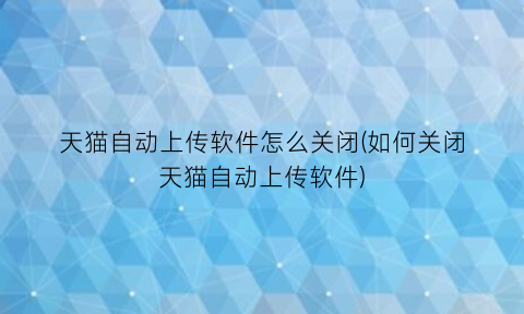 天猫自动上传软件怎么关闭(如何关闭天猫自动上传软件)