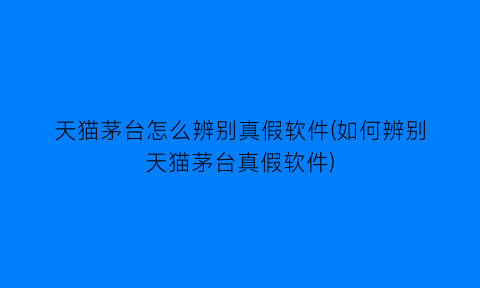 “天猫茅台怎么辨别真假软件(如何辨别天猫茅台真假软件)