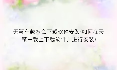 天籁车载怎么下载软件安装(如何在天籁车载上下载软件并进行安装)