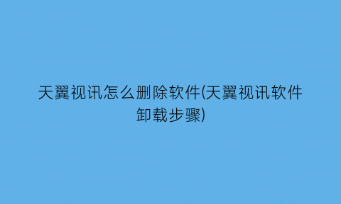 天翼视讯怎么删除软件(天翼视讯软件卸载步骤)