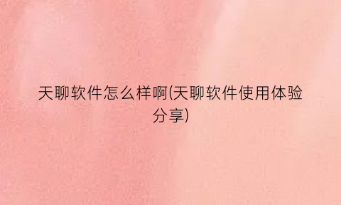 天聊软件怎么样啊(天聊软件使用体验分享)