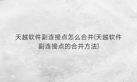 “天越软件副连接点怎么合并(天越软件副连接点的合并方法)