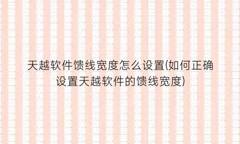 天越软件馈线宽度怎么设置(如何正确设置天越软件的馈线宽度)