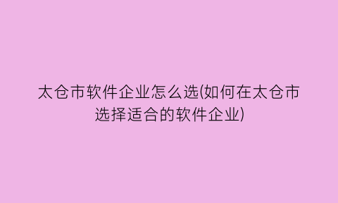 太仓市软件企业怎么选(如何在太仓市选择适合的软件企业)