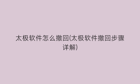 “太极软件怎么撤回(太极软件撤回步骤详解)