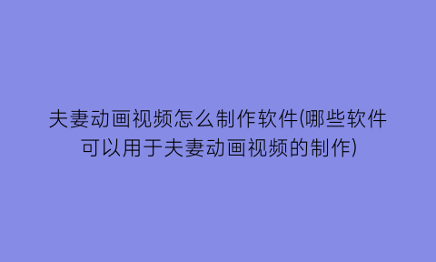 “夫妻动画视频怎么制作软件(哪些软件可以用于夫妻动画视频的制作)