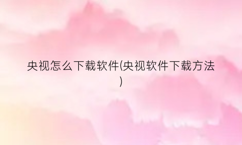 央视怎么下载软件(央视软件下载方法)