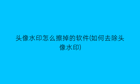 头像水印怎么擦掉的软件(如何去除头像水印)