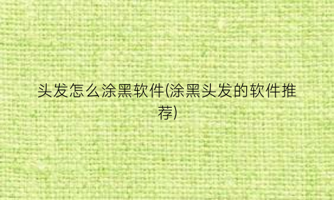 头发怎么涂黑软件(涂黑头发的软件推荐)
