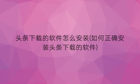 头条下载的软件怎么安装(如何正确安装头条下载的软件)