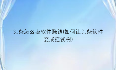 头条怎么卖软件赚钱(如何让头条软件变成摇钱树)
