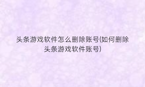 “头条游戏软件怎么删除账号(如何删除头条游戏软件账号)