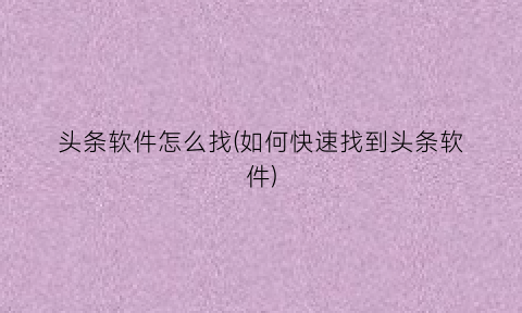 “头条软件怎么找(如何快速找到头条软件)