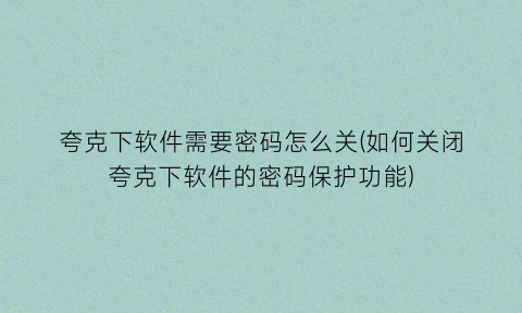 夸克下软件需要密码怎么关(如何关闭夸克下软件的密码保护功能)