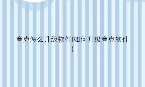 “夸克怎么升级软件(如何升级夸克软件)