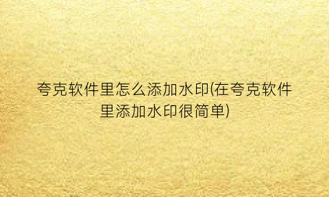 “夸克软件里怎么添加水印(在夸克软件里添加水印很简单)