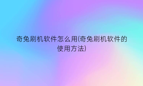 奇兔刷机软件怎么用(奇兔刷机软件的使用方法)