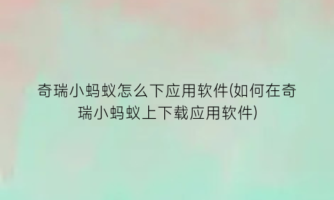 “奇瑞小蚂蚁怎么下应用软件(如何在奇瑞小蚂蚁上下载应用软件)