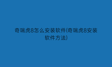 “奇瑞虎8怎么安装软件(奇瑞虎8安装软件方法)