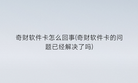 奇财软件卡怎么回事(奇财软件卡的问题已经解决了吗)