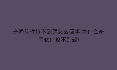 奇闻软件抢不到题怎么回事(为什么奇闻软件抢不到题)