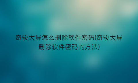 奇骏大屏怎么删除软件密码(奇骏大屏删除软件密码的方法)