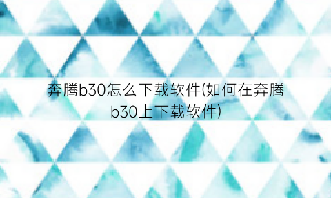 “奔腾b30怎么下载软件(如何在奔腾b30上下载软件)