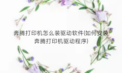 “奔腾打印机怎么装驱动软件(如何安装奔腾打印机驱动程序)