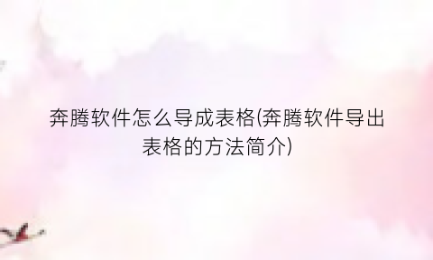 奔腾软件怎么导成表格(奔腾软件导出表格的方法简介)