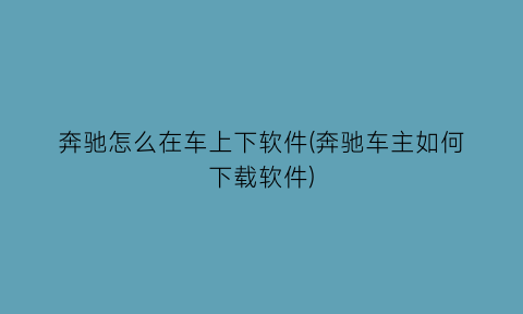 奔驰怎么在车上下软件(奔驰车主如何下载软件)