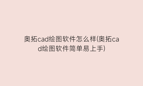奥拓cad绘图软件怎么样(奥拓cad绘图软件简单易上手)
