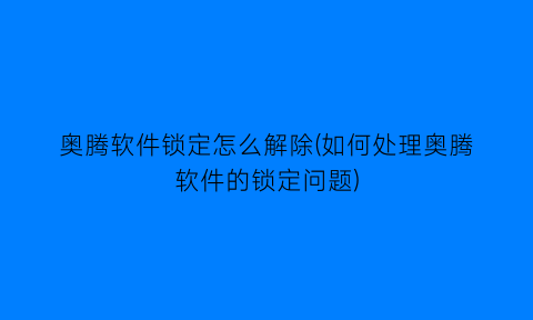 奥腾软件锁定怎么解除(如何处理奥腾软件的锁定问题)