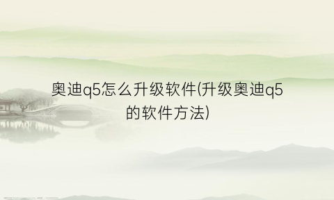 奥迪q5怎么升级软件(升级奥迪q5的软件方法)