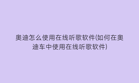 “奥迪怎么使用在线听歌软件(如何在奥迪车中使用在线听歌软件)