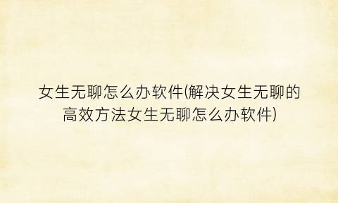 “女生无聊怎么办软件(解决女生无聊的高效方法女生无聊怎么办软件)