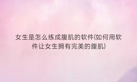 女生是怎么练成腹肌的软件(如何用软件让女生拥有完美的腹肌)