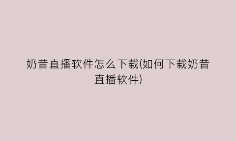 “奶昔直播软件怎么下载(如何下载奶昔直播软件)