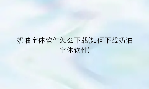 奶油字体软件怎么下载(如何下载奶油字体软件)