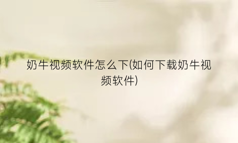 “奶牛视频软件怎么下(如何下载奶牛视频软件)