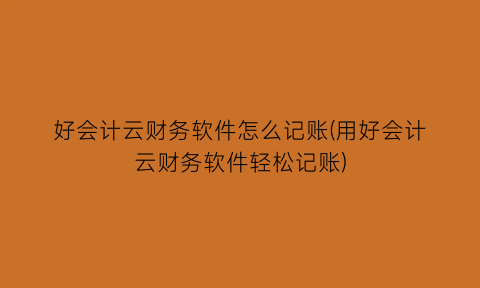 好会计云财务软件怎么记账(用好会计云财务软件轻松记账)