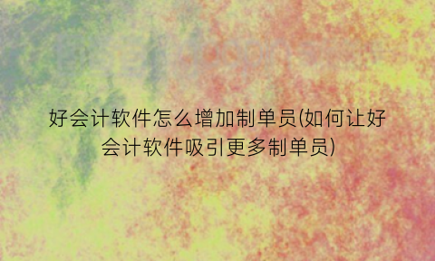 “好会计软件怎么增加制单员(如何让好会计软件吸引更多制单员)