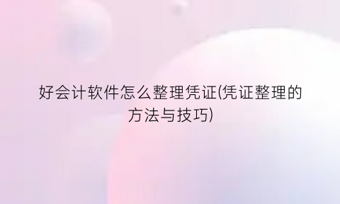 好会计软件怎么整理凭证(凭证整理的方法与技巧)