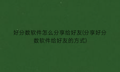 “好分数软件怎么分享给好友(分享好分数软件给好友的方式)