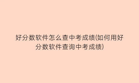 好分数软件怎么查中考成绩(如何用好分数软件查询中考成绩)