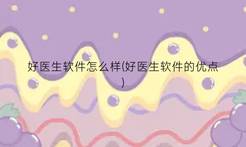 “好医生软件怎么样(好医生软件的优点)